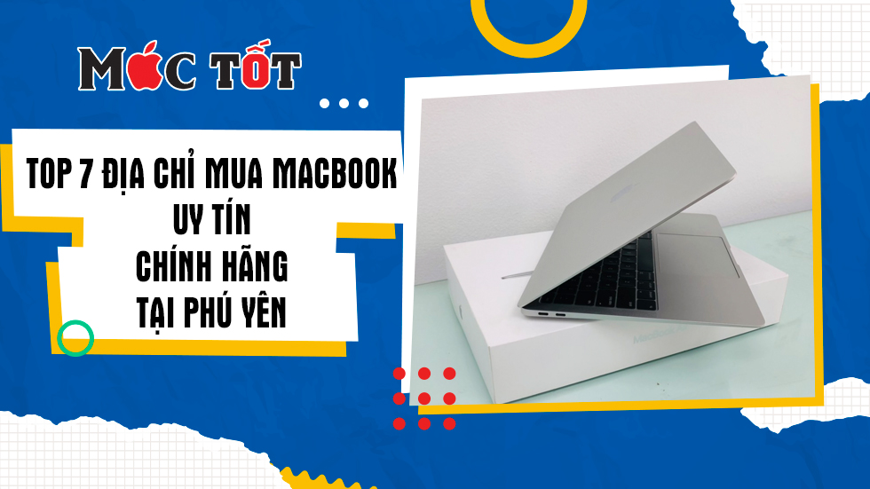 Top 7 địa chỉ mua Macbook uy tín, chính hãng tại Phú Yên